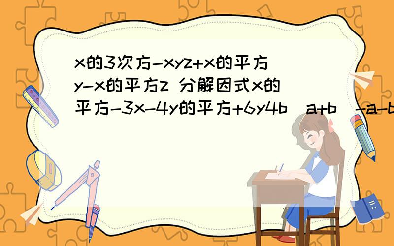 x的3次方-xyz+x的平方y-x的平方z 分解因式x的平方-3x-4y的平方+6y4b（a+b）-a-ba的平方（b-c）-4（b-c）-3a（c-b）（x的平方-5x）的平方-2（x的平方-5x）-24