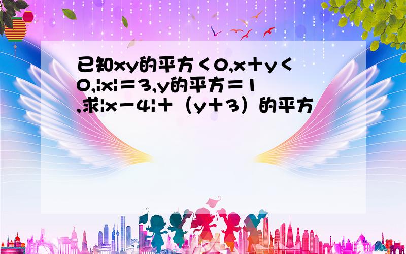 已知xy的平方＜0,x＋y＜0,|x|＝3,y的平方＝1,求|x－4|＋（y＋3）的平方