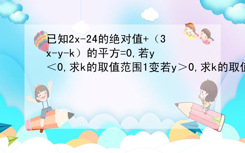 已知2x-24的绝对值+（3x-y-k）的平方=0,若y＜0,求k的取值范围1变若y＞0,求k的取值范围2变若k＞0,求y的取值范围3变若k＜0,求y的取值范围Ps：