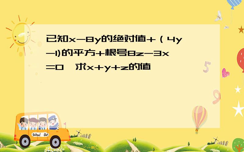 已知x-8y的绝对值+（4y-1)的平方+根号8z-3x=0,求x+y+z的值