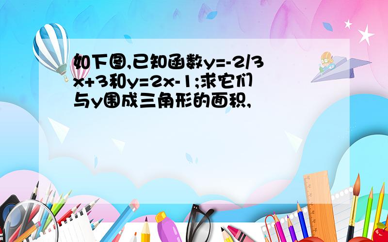 如下图,已知函数y=-2/3x+3和y=2x-1;求它们与y围成三角形的面积,