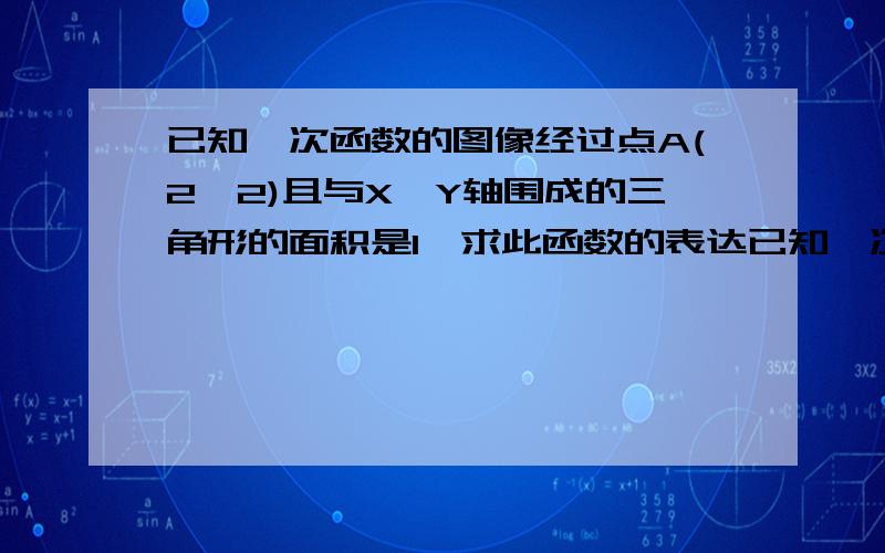 已知一次函数的图像经过点A(2,2)且与X,Y轴围成的三角形的面积是1,求此函数的表达已知一次函数的图像经过点A(2,2)且与X轴,Y轴围成的三角形的面积是1,求此函数的表达式