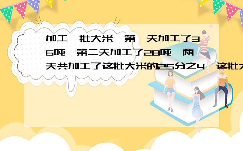 加工一批大米,第一天加工了36吨,第二天加工了28吨,两天共加工了这批大米的25分之4,这批大米共多少吨?