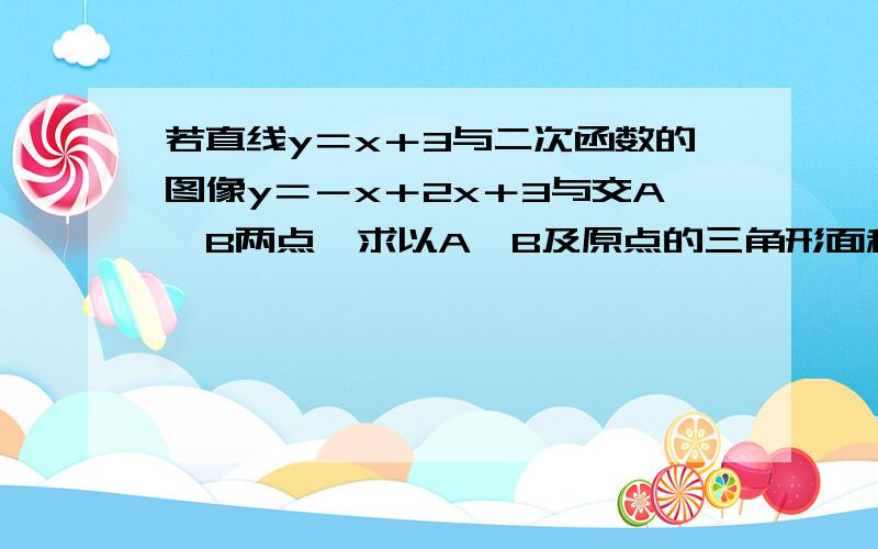 若直线y＝x＋3与二次函数的图像y＝－x＋2x＋3与交A,B两点,求以A,B及原点的三角形面积.