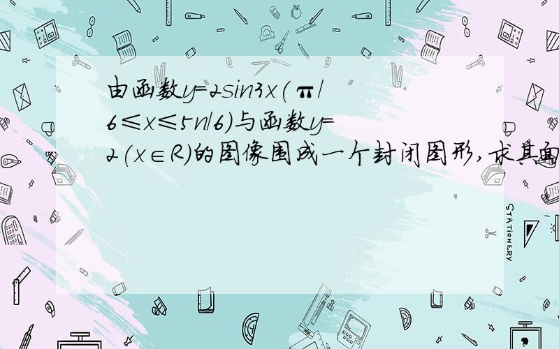 由函数y=2sin3x(π/6≤x≤5n/6)与函数y=2(x∈R)的图像围成一个封闭图形,求其面积