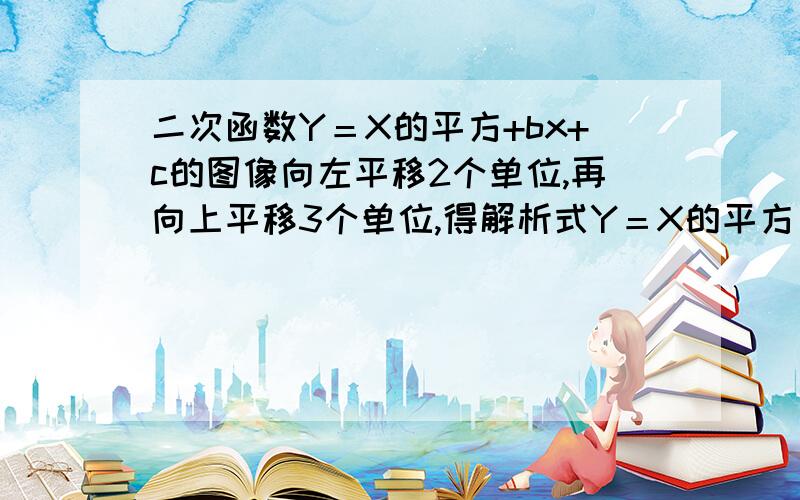 二次函数Y＝X的平方+bx+c的图像向左平移2个单位,再向上平移3个单位,得解析式Y＝X的平方－2X+1,则b,二次函数题目