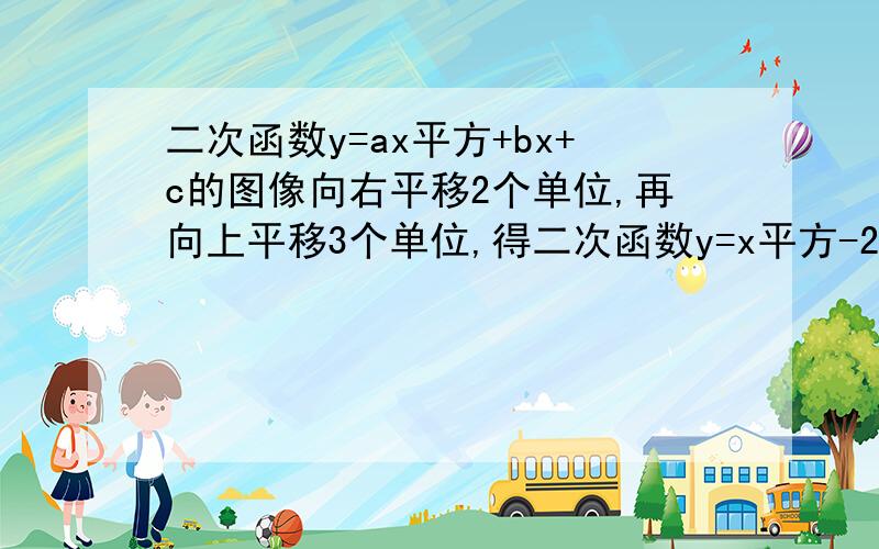 二次函数y=ax平方+bx+c的图像向右平移2个单位,再向上平移3个单位,得二次函数y=x平方-2x+1,求a b c的值.