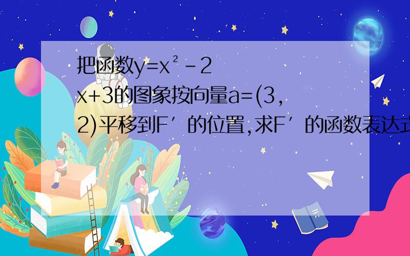 把函数y=x²-2x+3的图象按向量a=(3,2)平移到F′的位置,求F′的函数表达式,过程写一下