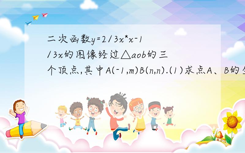 二次函数y=2/3x*x-1/3x的图像经过△aob的三个顶点,其中A(-1,m)B(n,n).(1)求点A、B的坐标;（2）在坐标系中找点C,是AOBC为顶点的四边形是平行四边形①这样的点C能有几个?②能否将抛物线y=2/3x*x-1/3x平