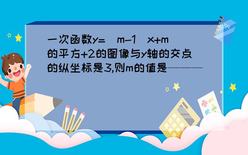 一次函数y=(m-1)x+m的平方+2的图像与y轴的交点的纵坐标是3,则m的值是———