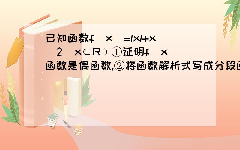 已知函数f(x)=lxl+x^2(x∈R﹚①证明f(x)函数是偶函数,②将函数解析式写成分段函数,③写出函数的值域