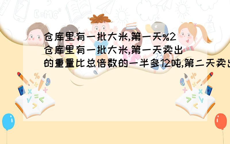 仓库里有一批大米,第一天%2仓库里有一批大米,第一天卖出的重量比总倍数的一半多12吨,第二天卖出的重量比剩下的一半多12吨,结果还剩下12吨.这个仓库原来有多少吨?