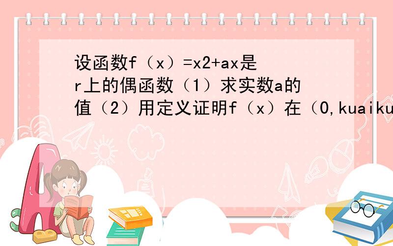 设函数f（x）=x2+ax是r上的偶函数（1）求实数a的值（2）用定义证明f（x）在（0,kuaikuai...设函数f（x）=x2+ax是r上的偶函数（1）求实数a的值（2）用定义证明f（x）在（0，正无穷）上为增函数