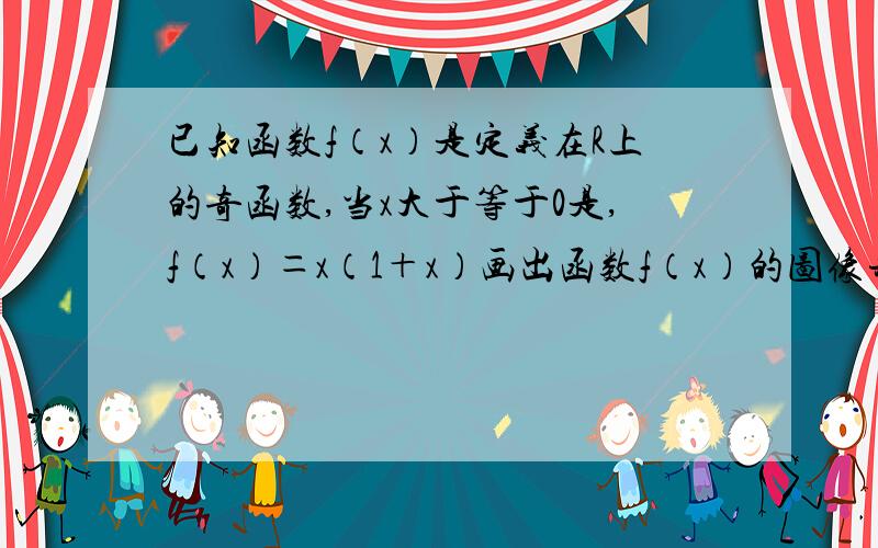 已知函数f（x）是定义在R上的奇函数,当x大于等于0是,f（x）＝x（1＋x）画出函数f（x）的图像并求出函数的解析式