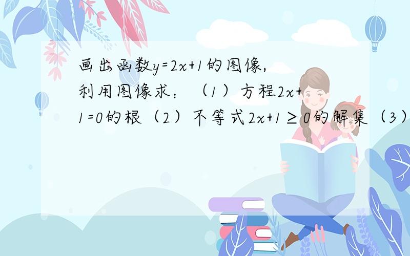 画出函数y=2x+1的图像,利用图像求：（1）方程2x+1=0的根（2）不等式2x+1≥0的解集（3）当y≤3时,求x的取值范围（4）当-3≤y≤3时 求x的取值范围（5）求图象与坐标轴的两个交点间的距离（6）求