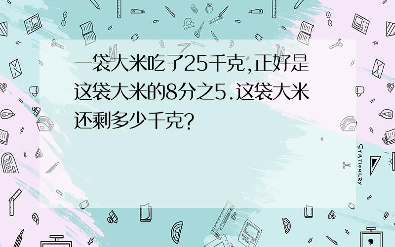 一袋大米吃了25千克,正好是这袋大米的8分之5.这袋大米还剩多少千克?