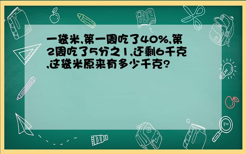 一袋米,第一周吃了40%,第2周吃了5分之1,还剩6千克,这袋米原来有多少千克?