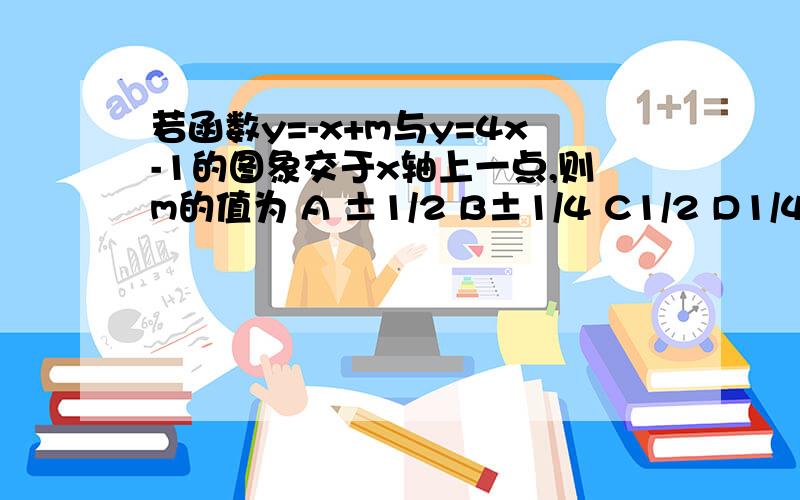 若函数y=-x+m与y=4x-1的图象交于x轴上一点,则m的值为 A ±1/2 B±1/4 C1/2 D1/4