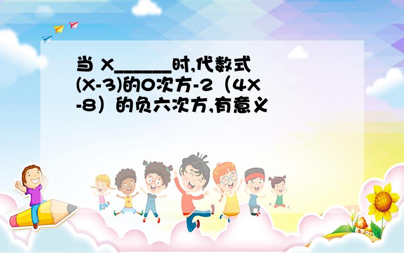 当 X______时,代数式(X-3)的0次方-2（4X-8）的负六次方,有意义