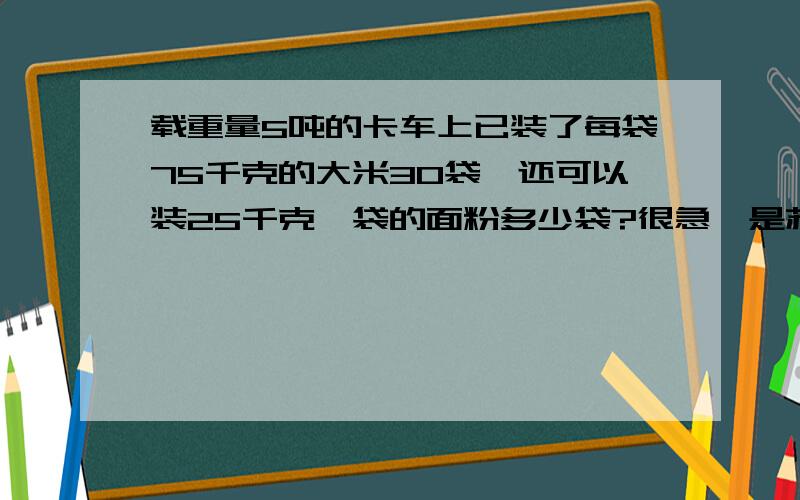 载重量5吨的卡车上已装了每袋75千克的大米30袋,还可以装25千克一袋的面粉多少袋?很急,是苏教版四年级下学期暑假作业上的!