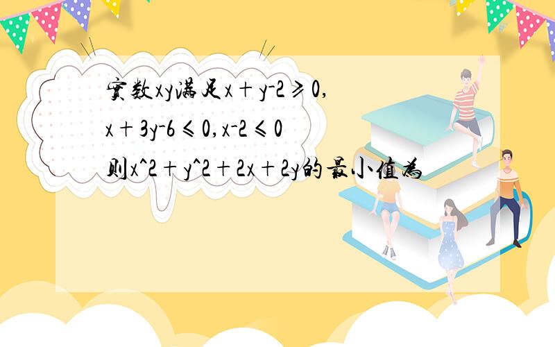 实数xy满足x+y-2≥0,x+3y-6≤0,x-2≤0则x^2+y^2+2x+2y的最小值为