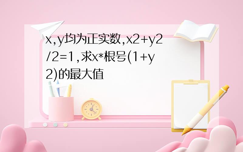 x,y均为正实数,x2+y2/2=1,求x*根号(1+y2)的最大值