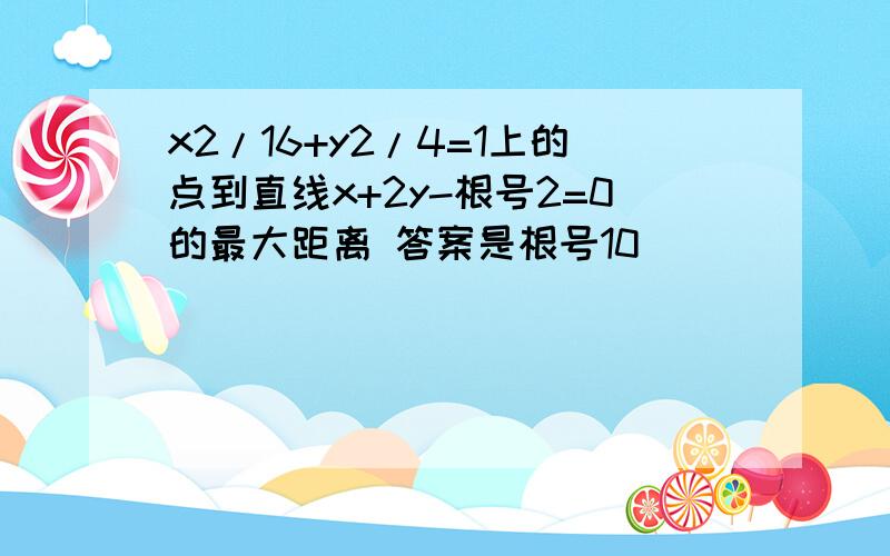 x2/16+y2/4=1上的点到直线x+2y-根号2=0的最大距离 答案是根号10