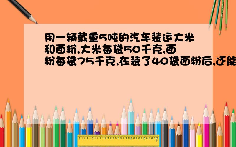 用一辆载重5吨的汽车装运大米和面粉,大米每袋50千克,面粉每袋75千克,在装了40袋面粉后,还能装多少大米?分步式和综合式.