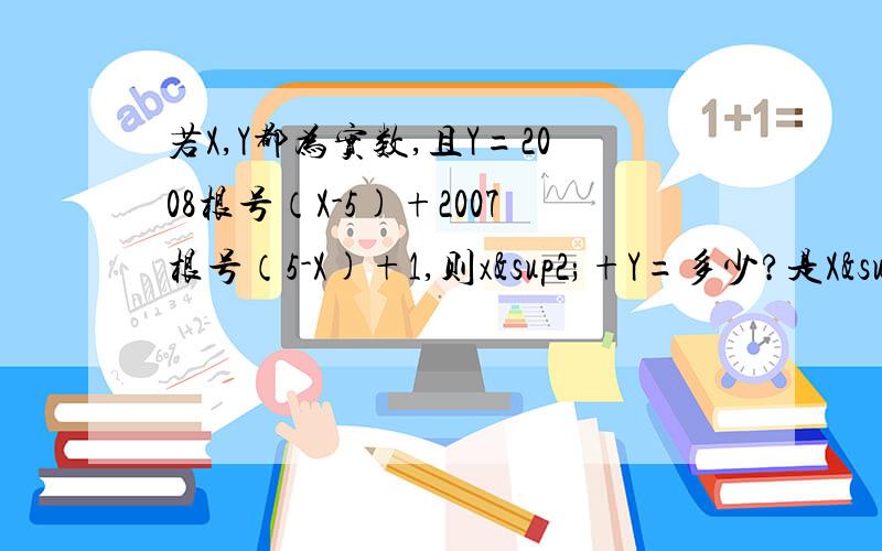 若X,Y都为实数,且Y=2008根号（X-5)+2007根号（5-X)+1,则x²+Y=多少?是X²+Y=多少 主要是过程