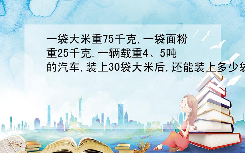 一袋大米重75千克,一袋面粉重25千克.一辆载重4、5吨的汽车,装上30袋大米后,还能装上多少袋面粉?解方程