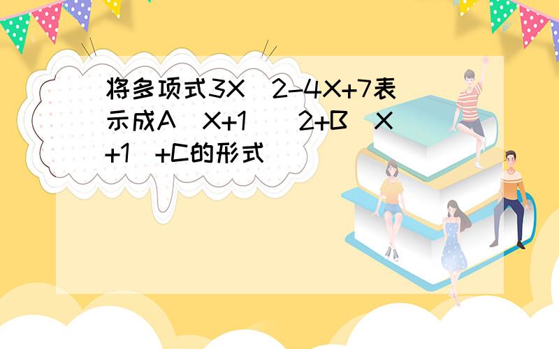 将多项式3X^2-4X+7表示成A(X+1)^2+B(X+1)+C的形式