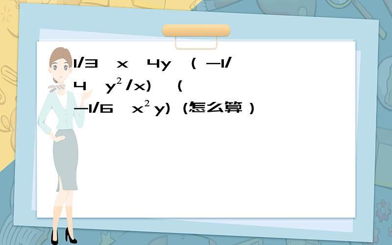 1/3√x^4y×( -1/4√y²/x)÷（-1/6√x²y) (怎么算）