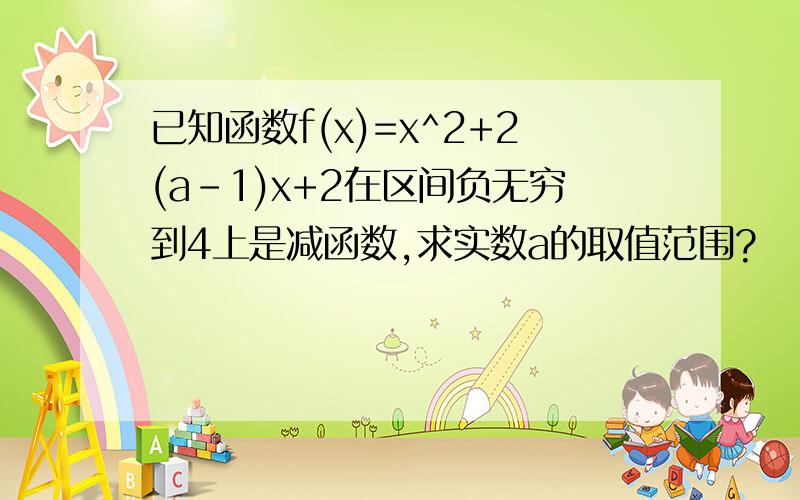 已知函数f(x)=x^2+2(a-1)x+2在区间负无穷到4上是减函数,求实数a的取值范围?