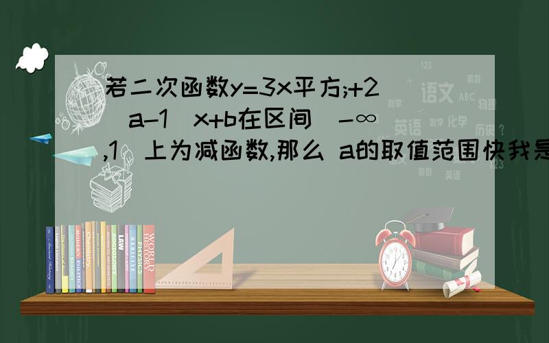 若二次函数y=3x平方;+2(a-1)x+b在区间(-∞,1]上为减函数,那么 a的取值范围快我是个笨小孩 对于我来说有点难 懂的详解`~xiexie