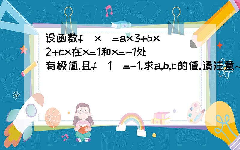 设函数f(x)=ax3+bx2+cx在x=1和x=-1处有极值,且f(1)=-1.求a,b,c的值.请注意~f(x)=ax3+bx2+cx中第一第二项的3和2依次为三次方和二次方不是乘3乘2,很抱歉键盘打不出来~