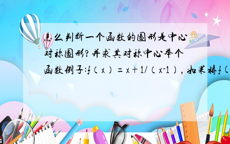 怎么判断一个函数的图形是中心对称图形?并求其对称中心举个函数例子:f（x）=x+1/（x-1），如果将f(x)代入f(x)+f(2a-x)=2b中该如何证明f(x)是中心对称图形 对称中心又是什么。