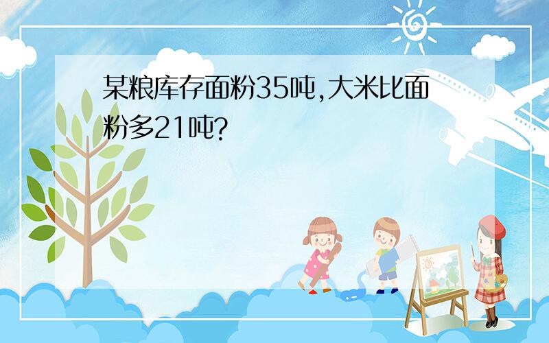 某粮库存面粉35吨,大米比面粉多21吨?