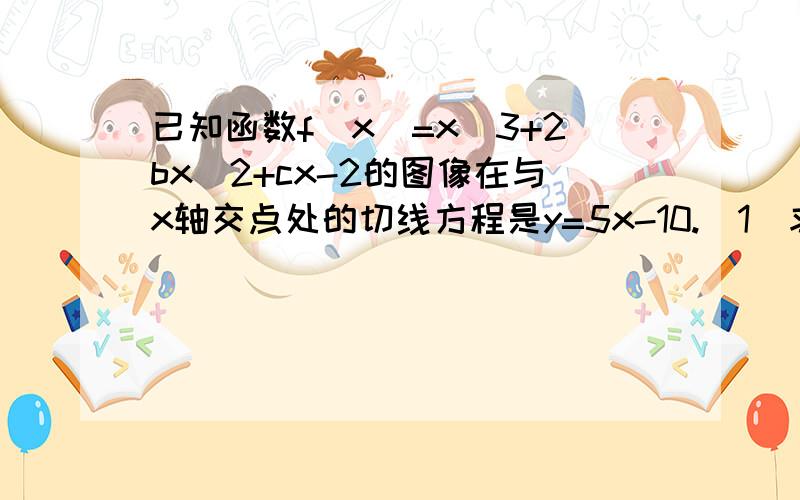 已知函数f（x）=x^3+2bx^2+cx-2的图像在与x轴交点处的切线方程是y=5x-10.（1）求函数f（x）的解析式...已知函数f（x）=x^3+2bx^2+cx-2的图像在与x轴交点处的切线方程是y=5x-10.（1）求函数f（x）的解析