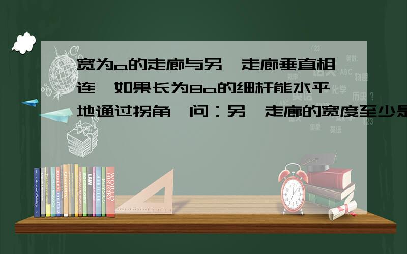 宽为a的走廊与另一走廊垂直相连,如果长为8a的细杆能水平地通过拐角,问：另一走廊的宽度至少是多少?但是我不太理解为什么那么解就可以保证细杆可以通过拐角