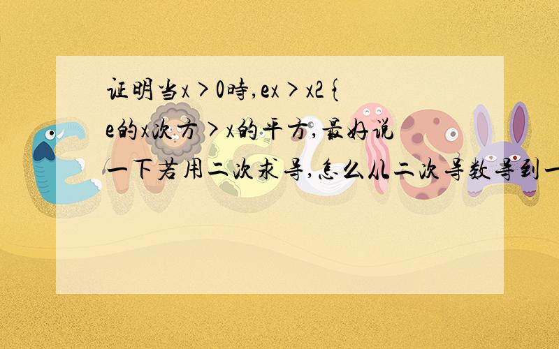 证明当x>0时,ex>x2{e的x次方>x的平方,最好说一下若用二次求导,怎么从二次导数导到一次导数再到原函数