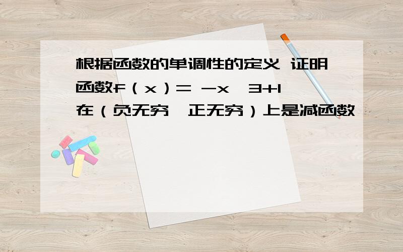 根据函数的单调性的定义 证明函数f（x）= -x^3+1在（负无穷,正无穷）上是减函数