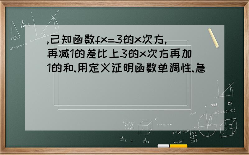 ,已知函数fx=3的x次方,再减1的差比上3的x次方再加1的和.用定义证明函数单调性.急