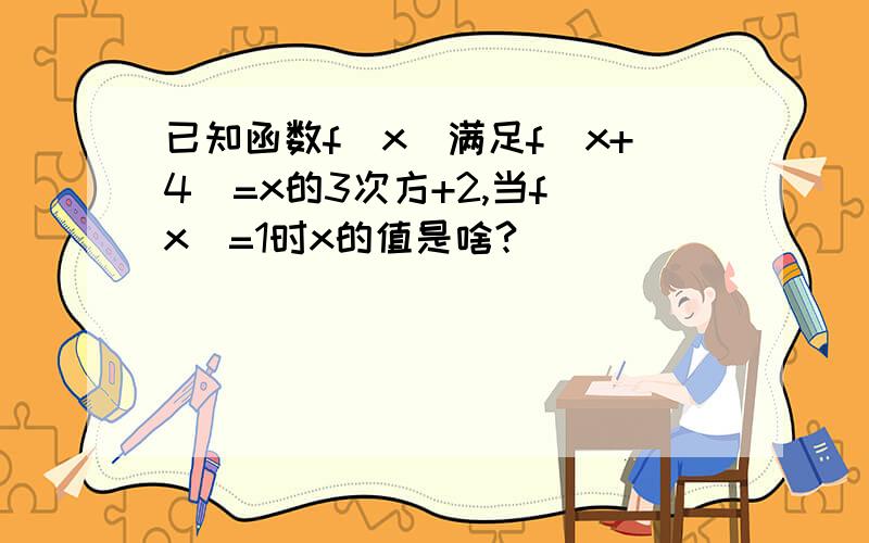 已知函数f(x)满足f(x+4)=x的3次方+2,当f(x)=1时x的值是啥?