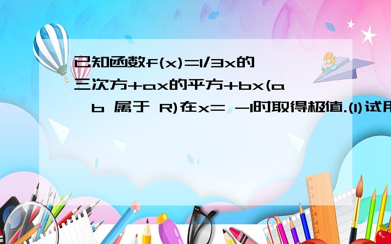 已知函数f(x)=1/3x的三次方+ax的平方+bx(a,b 属于 R)在x= -1时取得极值.(1)试用含a的代数式表示b (2)求