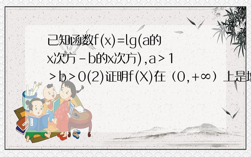 已知函数f(x)=lg(a的x次方-b的x次方),a＞1＞b＞0(2)证明f(X)在（0,+∞）上是增函数.