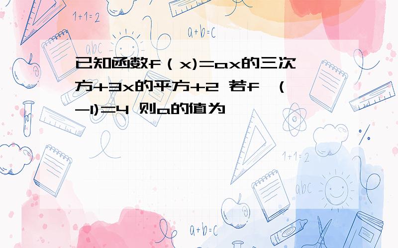 已知函数f（x)=ax的三次方+3x的平方+2 若f'(-1)=4 则a的值为