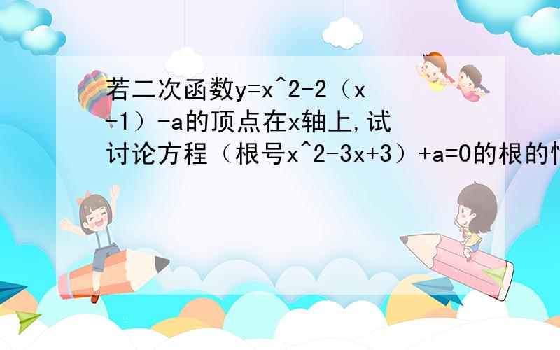 若二次函数y=x^2-2（x-1）-a的顶点在x轴上,试讨论方程（根号x^2-3x+3）+a=0的根的情况____（填空题）