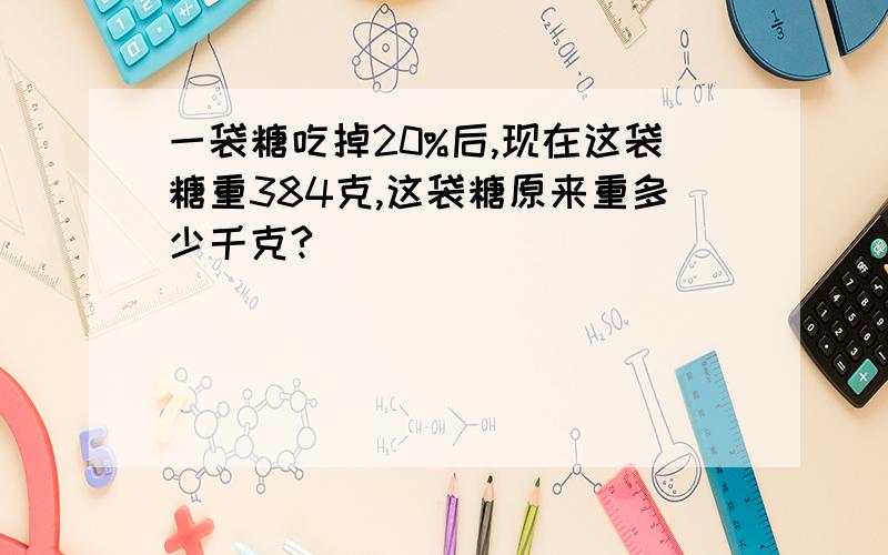 一袋糖吃掉20%后,现在这袋糖重384克,这袋糖原来重多少千克?