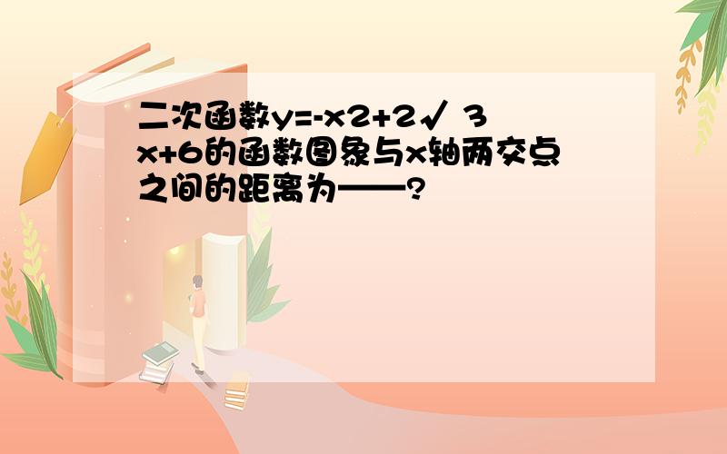 二次函数y=-x2+2√ 3x+6的函数图象与x轴两交点之间的距离为——?