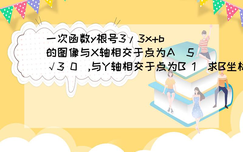 一次函数y根号3/3x+b 的图像与X轴相交于点为A(5√3 0),与Y轴相交于点为B 1）求B坐标,以及∠ABO度数2）如果点C为（0.3）四边形ABCD是直角梯形,求点D坐标.今晚8.30前!